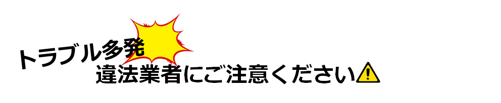 トラブル多発！違法業者にご注意ください！