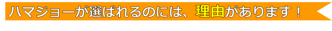 ハマジョーが選ばれるのには、理由があります！