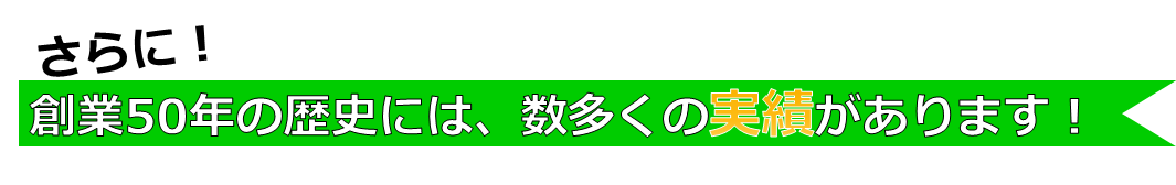 創業50年の歴史には、数多くの実績があります！